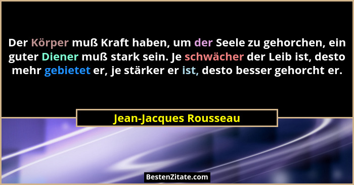 Der Körper muß Kraft haben, um der Seele zu gehorchen, ein guter Diener muß stark sein. Je schwächer der Leib ist, desto mehr... - Jean-Jacques Rousseau