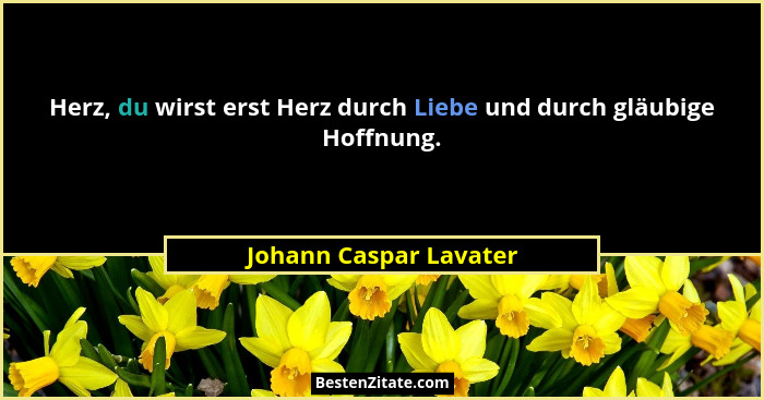 Herz, du wirst erst Herz durch Liebe und durch gläubige Hoffnung.... - Johann Caspar Lavater