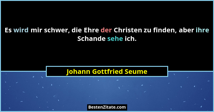 Es wird mir schwer, die Ehre der Christen zu finden, aber ihre Schande sehe ich.... - Johann Gottfried Seume