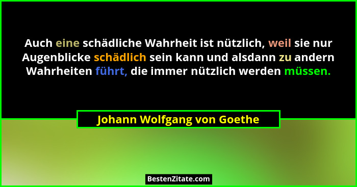 Auch eine schädliche Wahrheit ist nützlich, weil sie nur Augenblicke schädlich sein kann und alsdann zu andern Wahrheiten... - Johann Wolfgang von Goethe