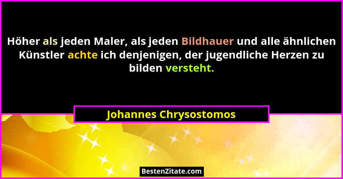 Höher als jeden Maler, als jeden Bildhauer und alle ähnlichen Künstler achte ich denjenigen, der jugendliche Herzen zu bilden... - Johannes Chrysostomos