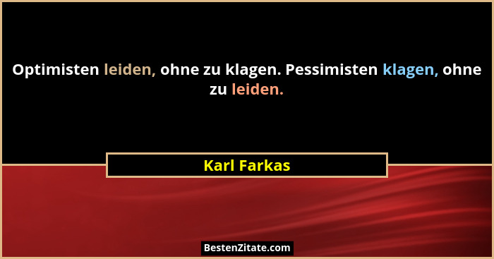 Optimisten leiden, ohne zu klagen. Pessimisten klagen, ohne zu leiden.... - Karl Farkas