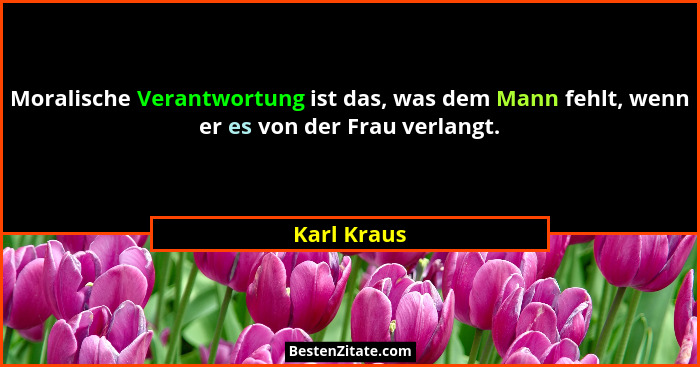 Moralische Verantwortung ist das, was dem Mann fehlt, wenn er es von der Frau verlangt.... - Karl Kraus