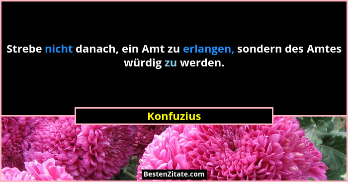 Strebe nicht danach, ein Amt zu erlangen, sondern des Amtes würdig zu werden.... - Konfuzius
