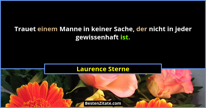 Trauet einem Manne in keiner Sache, der nicht in jeder gewissenhaft ist.... - Laurence Sterne