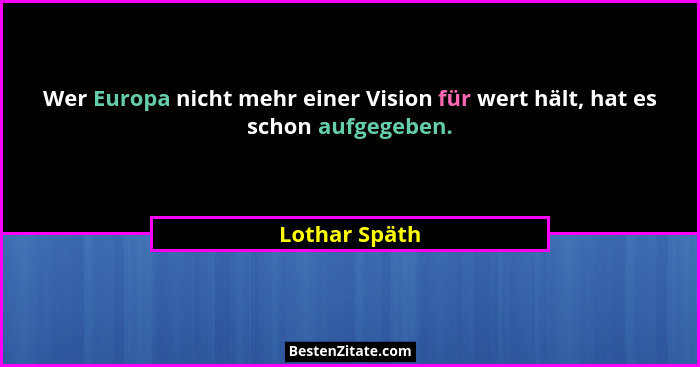 Wer Europa nicht mehr einer Vision für wert hält, hat es schon aufgegeben.... - Lothar Späth