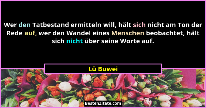 Wer den Tatbestand ermitteln will, hält sich nicht am Ton der Rede auf, wer den Wandel eines Menschen beobachtet, hält sich nicht über sein... - Lü Buwei