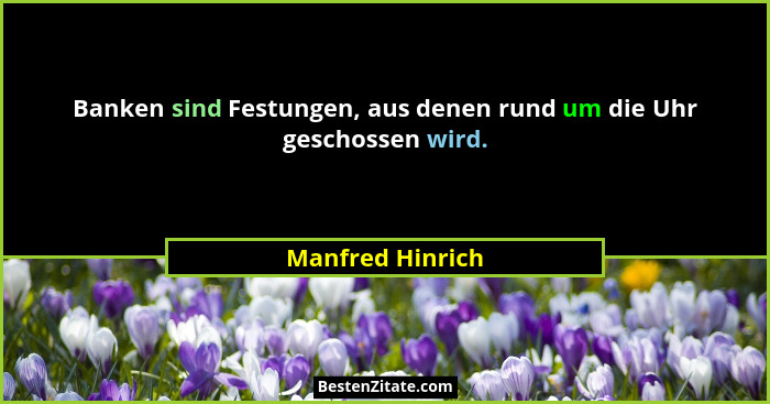 Banken sind Festungen, aus denen rund um die Uhr geschossen wird.... - Manfred Hinrich