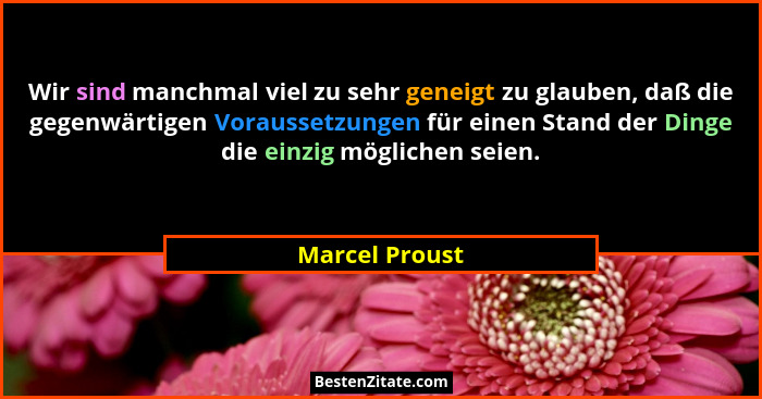Wir sind manchmal viel zu sehr geneigt zu glauben, daß die gegenwärtigen Voraussetzungen für einen Stand der Dinge die einzig mögliche... - Marcel Proust