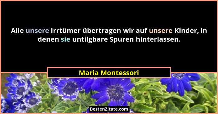 Alle unsere Irrtümer übertragen wir auf unsere Kinder, in denen sie untilgbare Spuren hinterlassen.... - Maria Montessori