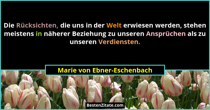 Die Rücksichten, die uns in der Welt erwiesen werden, stehen meistens in näherer Beziehung zu unseren Ansprüchen als zu u... - Marie von Ebner-Eschenbach