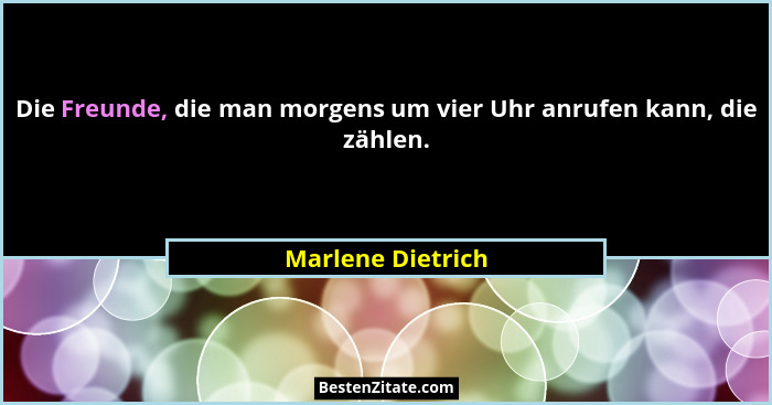 Die Freunde, die man morgens um vier Uhr anrufen kann, die zählen.... - Marlene Dietrich