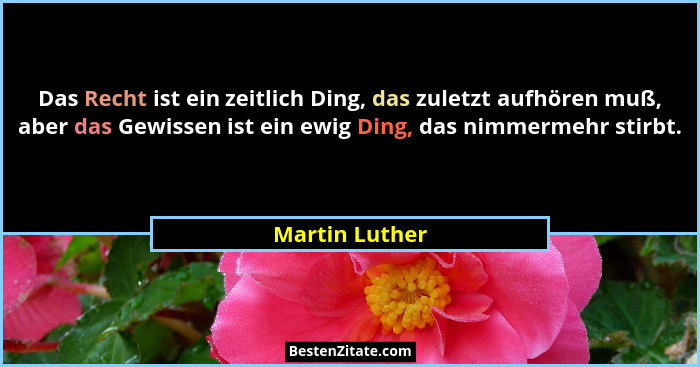 Das Recht ist ein zeitlich Ding, das zuletzt aufhören muß, aber das Gewissen ist ein ewig Ding, das nimmermehr stirbt.... - Martin Luther