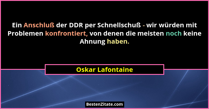 Ein Anschluß der DDR per Schnellschuß - wir würden mit Problemen konfrontiert, von denen die meisten noch keine Ahnung haben.... - Oskar Lafontaine