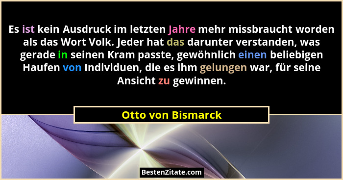 Es ist kein Ausdruck im letzten Jahre mehr missbraucht worden als das Wort Volk. Jeder hat das darunter verstanden, was gerade in... - Otto von Bismarck