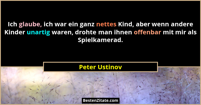 Ich glaube, ich war ein ganz nettes Kind, aber wenn andere Kinder unartig waren, drohte man ihnen offenbar mit mir als Spielkamerad.... - Peter Ustinov