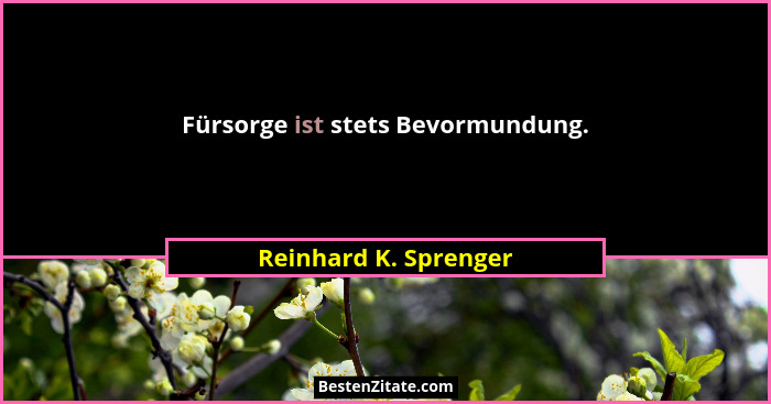 Fürsorge ist stets Bevormundung.... - Reinhard K. Sprenger