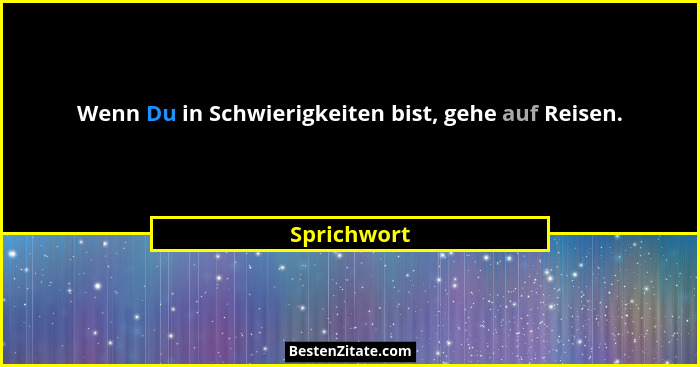 Wenn Du in Schwierigkeiten bist, gehe auf Reisen.... - Sprichwort