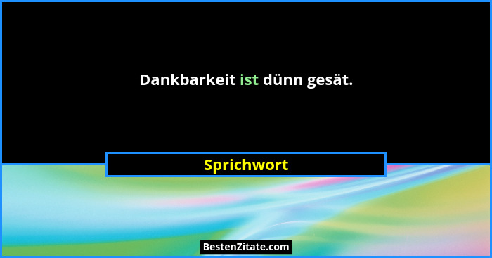 Dankbarkeit ist dünn gesät.... - Sprichwort