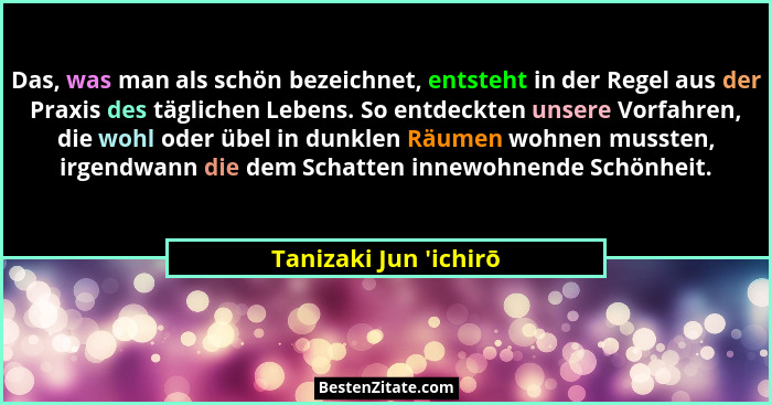 Das, was man als schön bezeichnet, entsteht in der Regel aus der Praxis des täglichen Lebens. So entdeckten unsere Vorfahre... - Tanizaki Jun 'ichirō