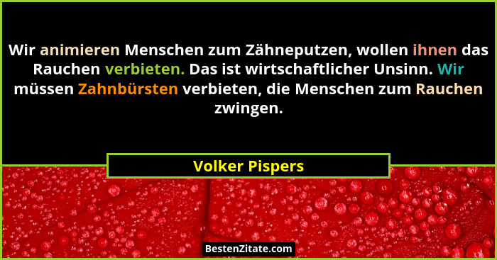 Wir animieren Menschen zum Zähneputzen, wollen ihnen das Rauchen verbieten. Das ist wirtschaftlicher Unsinn. Wir müssen Zahnbürsten v... - Volker Pispers