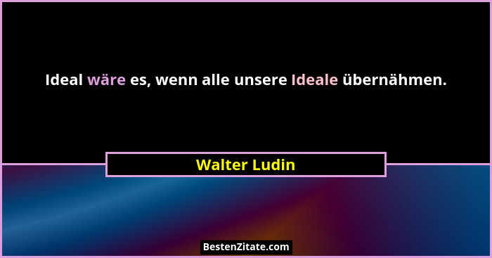 Ideal wäre es, wenn alle unsere Ideale übernähmen.... - Walter Ludin