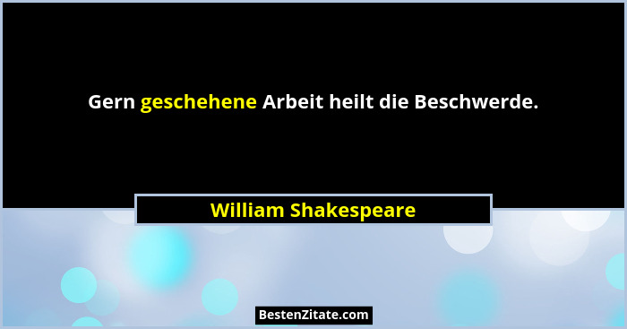 Gern geschehene Arbeit heilt die Beschwerde.... - William Shakespeare