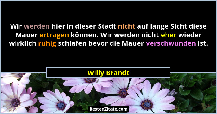 Wir werden hier in dieser Stadt nicht auf lange Sicht diese Mauer ertragen können. Wir werden nicht eher wieder wirklich ruhig schlafen... - Willy Brandt