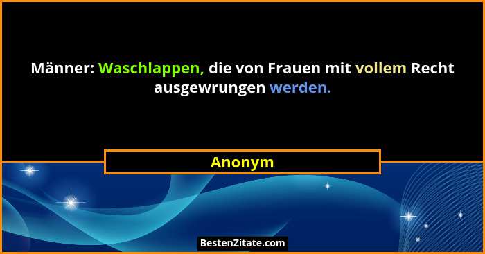 Männer: Waschlappen, die von Frauen mit vollem Recht ausgewrungen werden.... - Anonym
