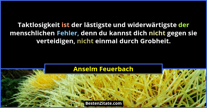 Taktlosigkeit ist der lästigste und widerwärtigste der menschlichen Fehler, denn du kannst dich nicht gegen sie verteidigen, nicht... - Anselm Feuerbach