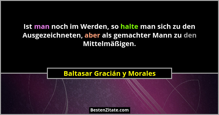 Ist man noch im Werden, so halte man sich zu den Ausgezeichneten, aber als gemachter Mann zu den Mittelmäßigen.... - Baltasar Gracián y Morales