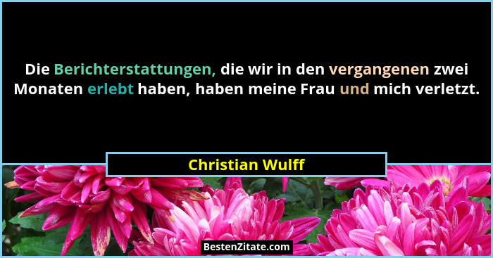 Die Berichterstattungen, die wir in den vergangenen zwei Monaten erlebt haben, haben meine Frau und mich verletzt.... - Christian Wulff