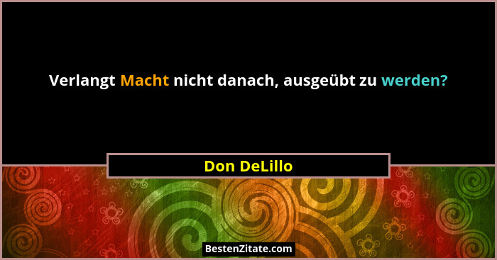 Verlangt Macht nicht danach, ausgeübt zu werden?... - Don DeLillo