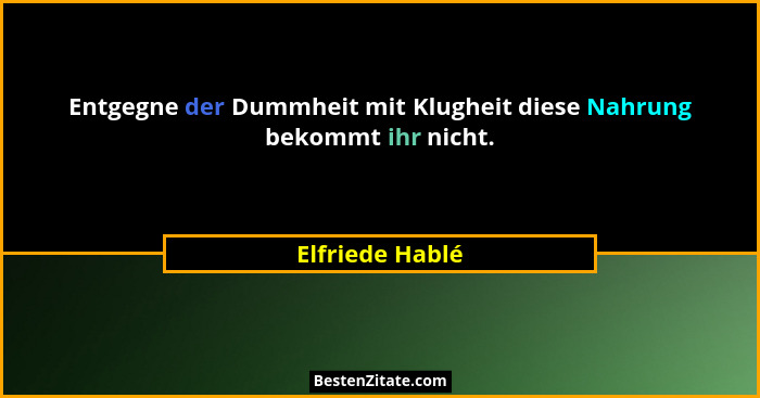 Entgegne der Dummheit mit Klugheit diese Nahrung bekommt ihr nicht.... - Elfriede Hablé