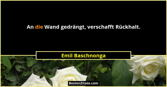 An die Wand gedrängt, verschafft Rückhalt.... - Emil Baschnonga