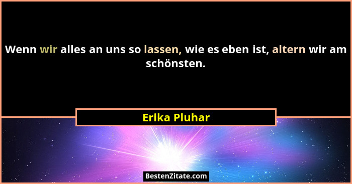 Wenn wir alles an uns so lassen, wie es eben ist, altern wir am schönsten.... - Erika Pluhar