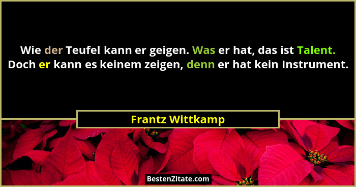 Wie der Teufel kann er geigen. Was er hat, das ist Talent. Doch er kann es keinem zeigen, denn er hat kein Instrument.... - Frantz Wittkamp