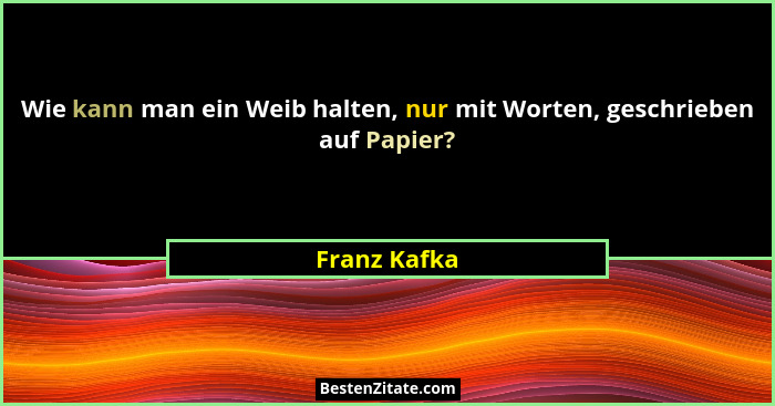 Wie kann man ein Weib halten, nur mit Worten, geschrieben auf Papier?... - Franz Kafka
