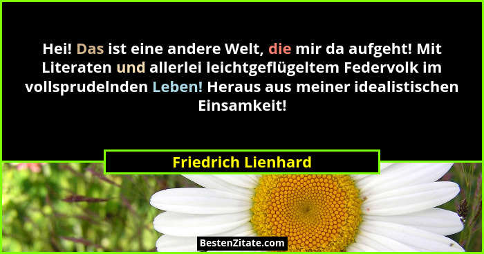 Hei! Das ist eine andere Welt, die mir da aufgeht! Mit Literaten und allerlei leichtgeflügeltem Federvolk im vollsprudelnden Lebe... - Friedrich Lienhard