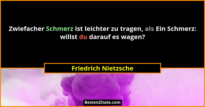 Zwiefacher Schmerz ist leichter zu tragen, als Ein Schmerz: willst du darauf es wagen?... - Friedrich Nietzsche