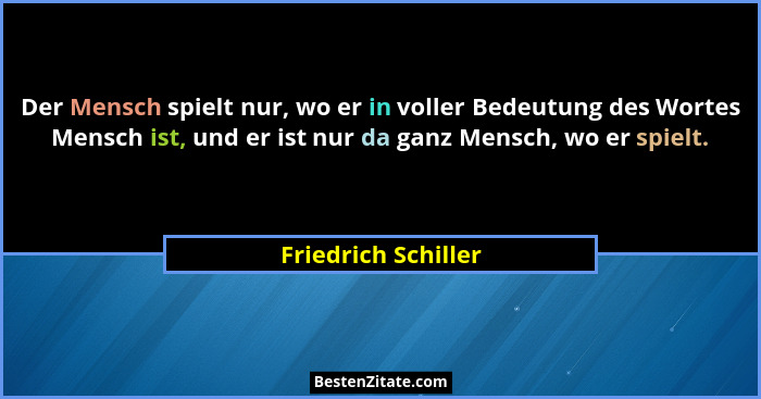 Der Mensch spielt nur, wo er in voller Bedeutung des Wortes Mensch ist, und er ist nur da ganz Mensch, wo er spielt.... - Friedrich Schiller
