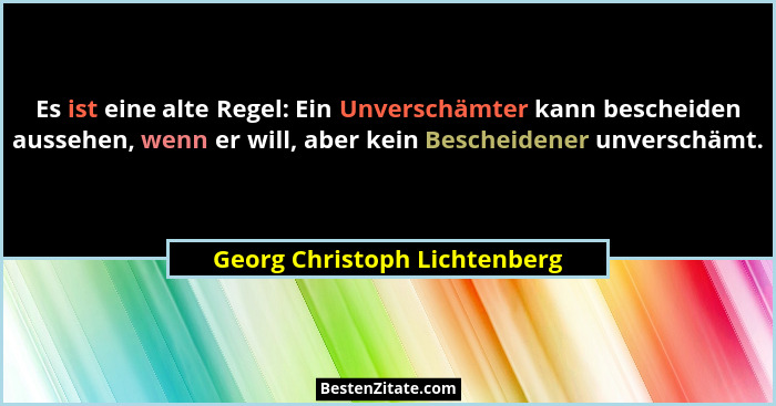 Es ist eine alte Regel: Ein Unverschämter kann bescheiden aussehen, wenn er will, aber kein Bescheidener unverschämt.... - Georg Christoph Lichtenberg