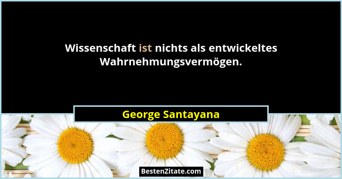 Wissenschaft ist nichts als entwickeltes Wahrnehmungsvermögen.... - George Santayana