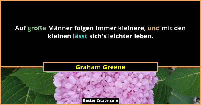Auf große Männer folgen immer kleinere, und mit den kleinen lässt sich's leichter leben.... - Graham Greene
