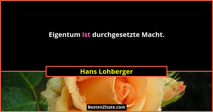 Eigentum ist durchgesetzte Macht.... - Hans Lohberger