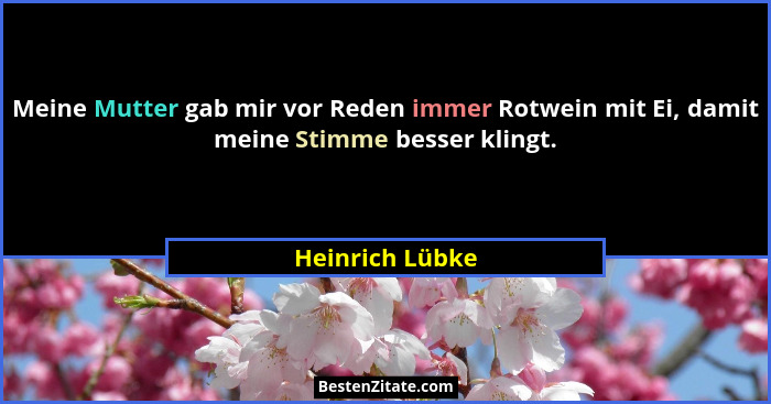 Meine Mutter gab mir vor Reden immer Rotwein mit Ei, damit meine Stimme besser klingt.... - Heinrich Lübke