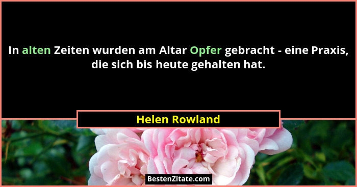 In alten Zeiten wurden am Altar Opfer gebracht - eine Praxis, die sich bis heute gehalten hat.... - Helen Rowland