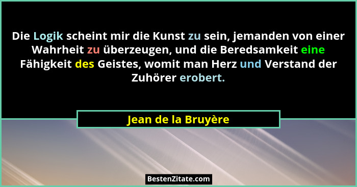 Die Logik scheint mir die Kunst zu sein, jemanden von einer Wahrheit zu überzeugen, und die Beredsamkeit eine Fähigkeit des Geist... - Jean de la Bruyère