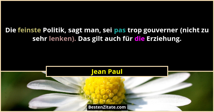 Die feinste Politik, sagt man, sei pas trop gouverner (nicht zu sehr lenken). Das gilt auch für die Erziehung.... - Jean Paul