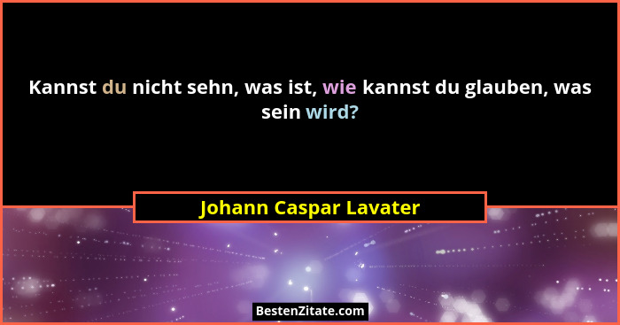 Kannst du nicht sehn, was ist, wie kannst du glauben, was sein wird?... - Johann Caspar Lavater